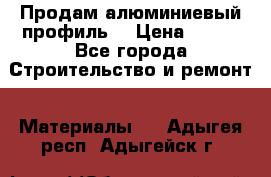 Продам алюминиевый профиль  › Цена ­ 100 - Все города Строительство и ремонт » Материалы   . Адыгея респ.,Адыгейск г.